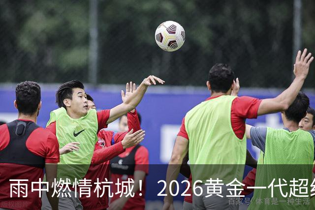 雨中燃情杭城！2026黄金一代超级联赛杭州站开赛